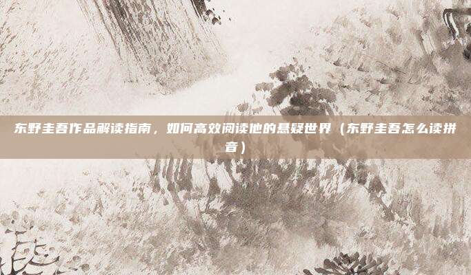 东野圭吾作品解读指南，如何高效阅读他的悬疑世界（东野圭吾怎么读拼音）