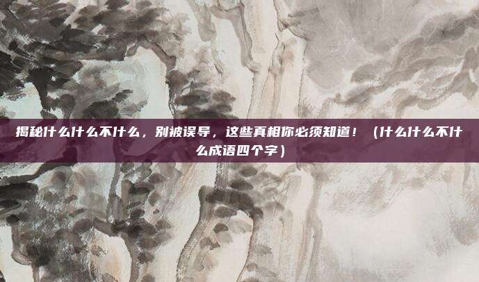 揭秘什么什么不什么，别被误导，这些真相你必须知道！（什么什么不什么成语四个字）