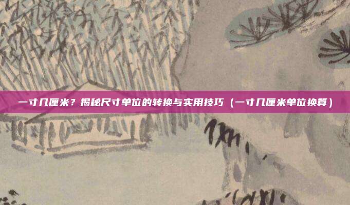 一寸几厘米？揭秘尺寸单位的转换与实用技巧（一寸几厘米单位换算）