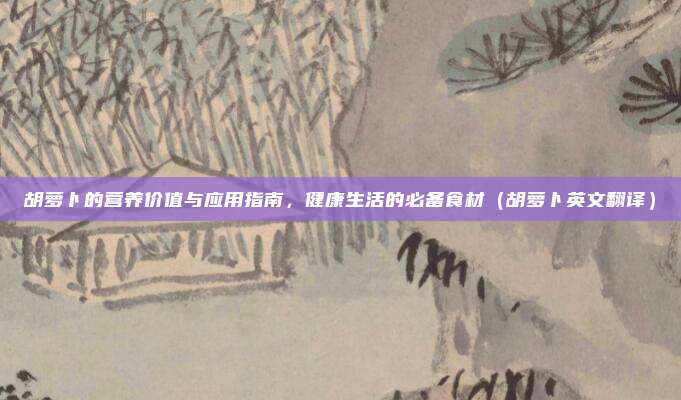 胡萝卜的营养价值与应用指南，健康生活的必备食材（胡萝卜英文翻译）
