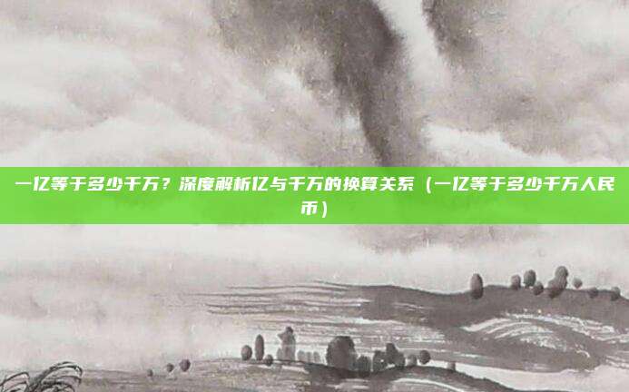 一亿等于多少千万？深度解析亿与千万的换算关系（一亿等于多少千万人民币）