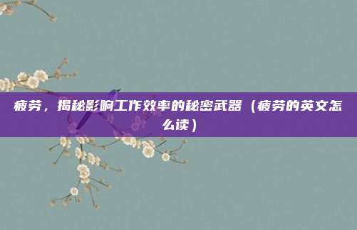疲劳，揭秘影响工作效率的秘密武器（疲劳的英文怎么读）