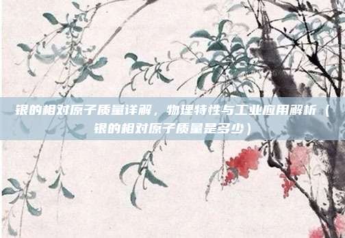 银的相对原子质量详解，物理特性与工业应用解析（银的相对原子质量是多少）