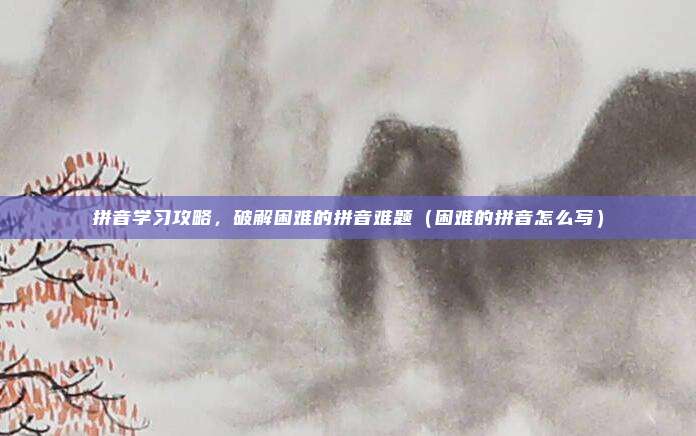 拼音学习攻略，破解困难的拼音难题（困难的拼音怎么写）