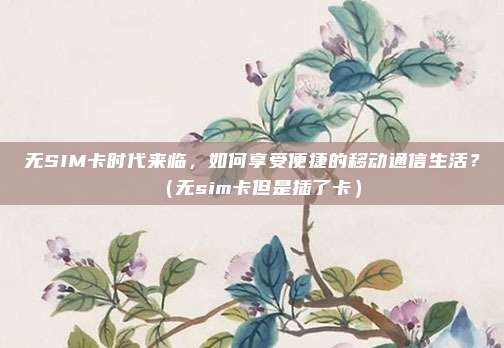 无SIM卡时代来临,如何享受便捷的移动通信生活?(无sim卡但是插了卡)
