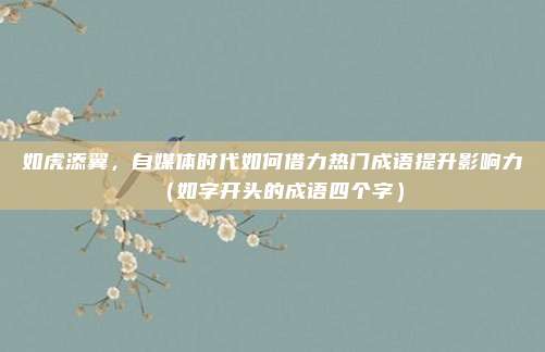 如虎添翼，自媒体时代如何借力热门成语提升影响力（如字开头的成语四个字）