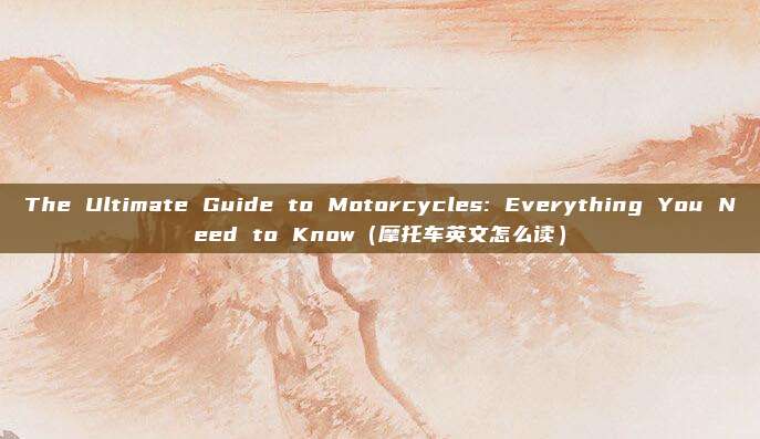 The Ultimate Guide to Motorcycles: Everything You Need to Know(摩托车英文怎么读)