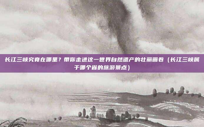 长江三峡究竟在哪里？带你走进这一世界自然遗产的壮丽画卷（长江三峡属于哪个省的旅游景点）