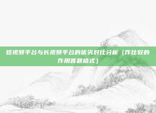 短视频平台与长视频平台的优劣对比分析（作比较的作用答题格式）