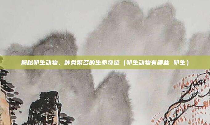 揭秘卵生动物，种类繁多的生命奇迹（卵生动物有哪些 卵生）