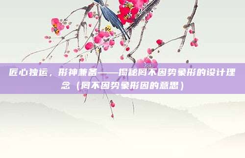 匠心独运，形神兼备——揭秘罔不因势象形的设计理念（罔不因势象形因的意思）