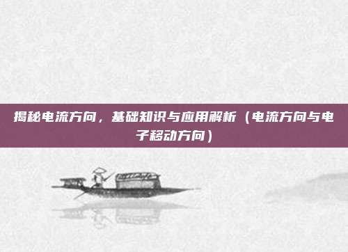 揭秘电流方向，基础知识与应用解析（电流方向与电子移动方向）