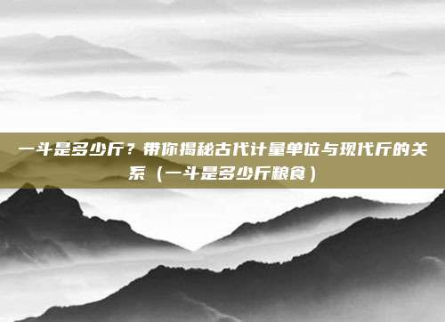 一斗是多少斤？带你揭秘古代计量单位与现代斤的关系（一斗是多少斤粮食）