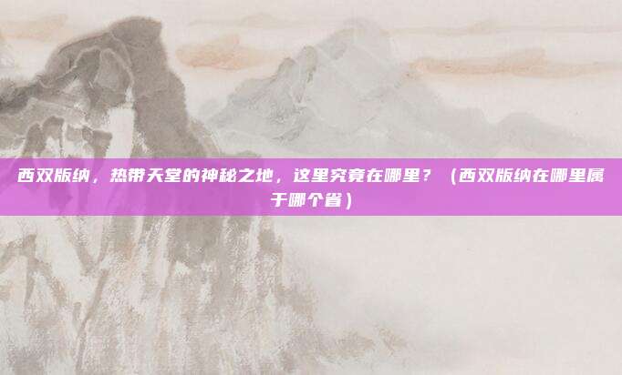 西双版纳，热带天堂的神秘之地，这里究竟在哪里？（西双版纳在哪里属于哪个省）