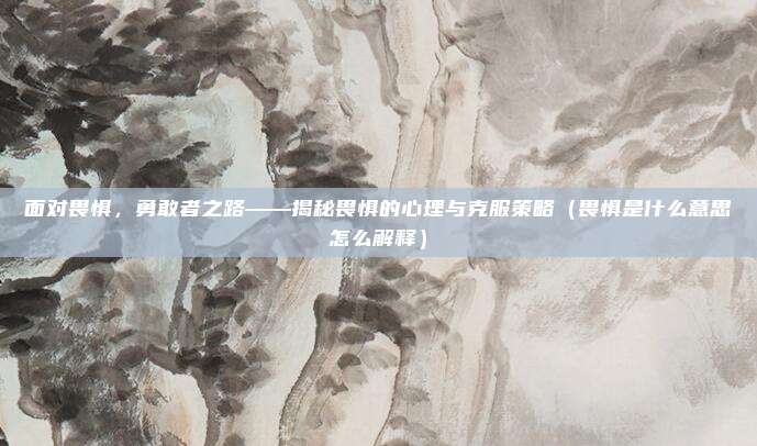 面对畏惧，勇敢者之路——揭秘畏惧的心理与克服策略（畏惧是什么意思怎么解释）