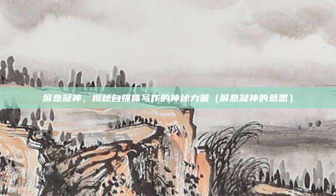 屏息凝神，揭秘自媒体写作的神秘力量（屏息凝神的意思）