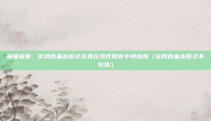 深度解析，实践的基本形式及其在现代教育中的应用（实践的基本形式不包括）