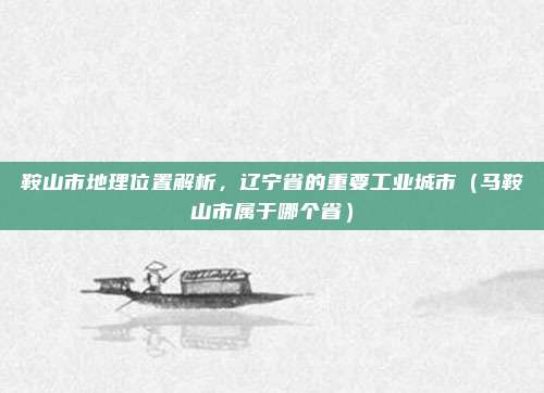 鞍山市地理位置解析，辽宁省的重要工业城市（马鞍山市属于哪个省）