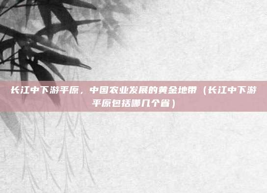 长江中下游平原，中国农业发展的黄金地带（长江中下游平原包括哪几个省）