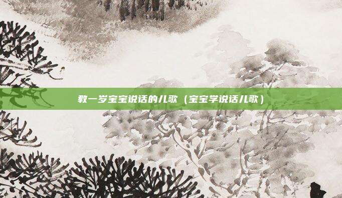 教一岁宝宝说话的儿歌（宝宝学说话儿歌）