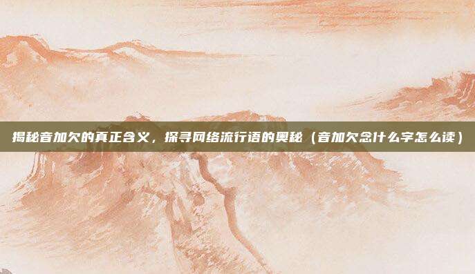 揭秘音加欠的真正含义，探寻网络流行语的奥秘（音加欠念什么字怎么读）