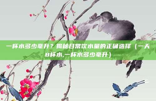 一杯水多少毫升？揭秘日常饮水量的正确选择（一天8杯水,一杯水多少毫升）