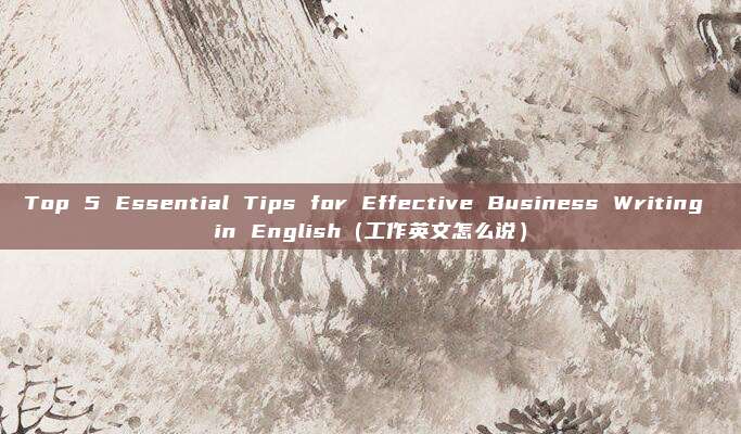 Top 5 Essential Tips for Effective Business Writing in English（工作英文怎么说）