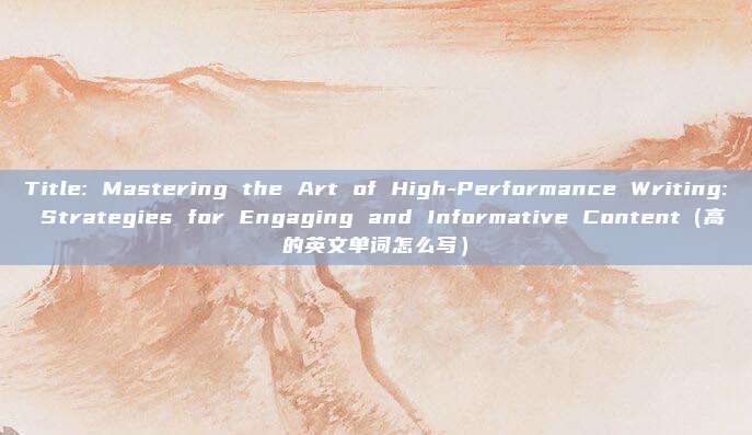 Title: Mastering the Art of High-Performance Writing: Strategies for Engaging and Informative Content（高的英文单词怎么写）