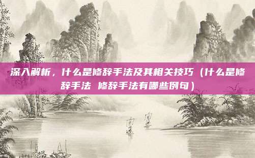 深入解析，什么是修辞手法及其相关技巧（什么是修辞手法 修辞手法有哪些例句）
