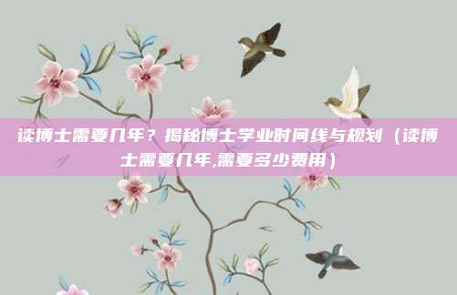读博士需要几年？揭秘博士学业时间线与规划（读博士需要几年,需要多少费用）