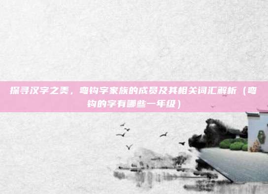 探寻汉字之美，弯钩字家族的成员及其相关词汇解析（弯钩的字有哪些一年级）