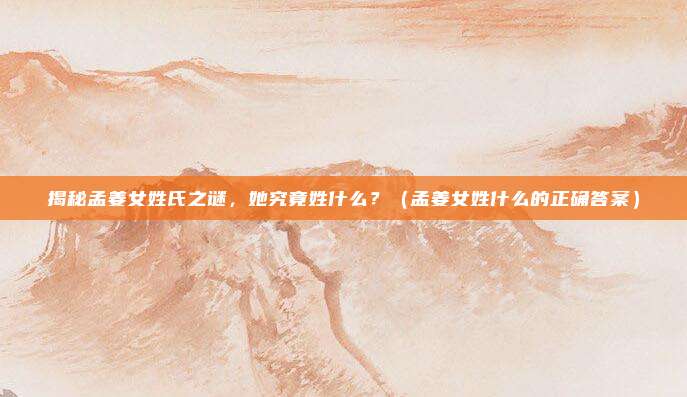 揭秘孟姜女姓氏之谜，她究竟姓什么？（孟姜女姓什么的正确答案）