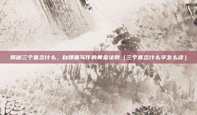 揭秘三个直念什么，自媒体写作的黄金法则（三个直念什么字怎么读）