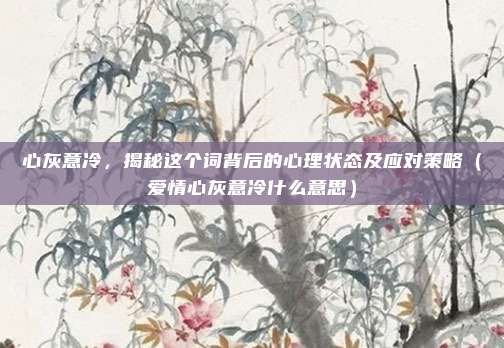 心灰意冷，揭秘这个词背后的心理状态及应对策略（爱情心灰意冷什么意思）