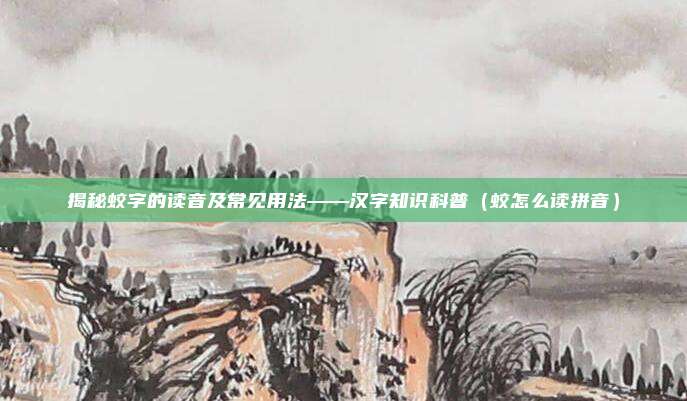 揭秘蛟字的读音及常见用法——汉字知识科普（蛟怎么读拼音）