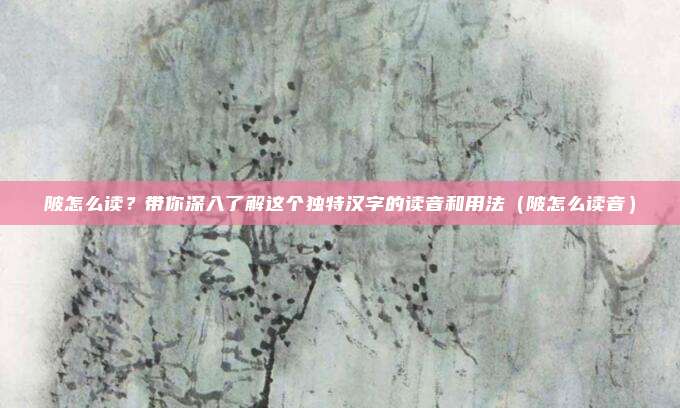 陂怎么读？带你深入了解这个独特汉字的读音和用法（陂怎么读音）