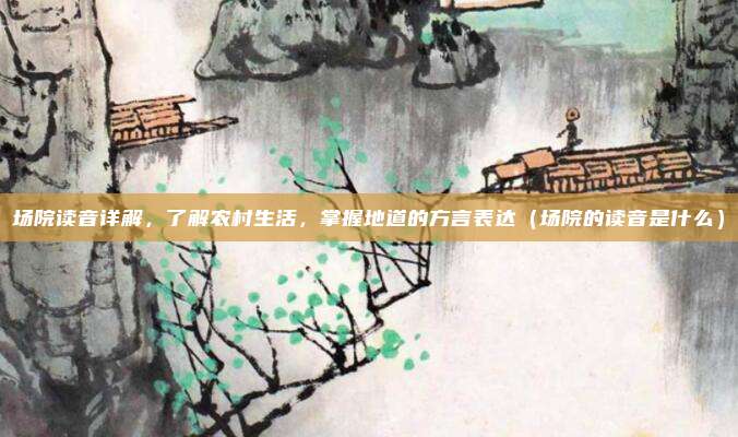 场院读音详解，了解农村生活，掌握地道的方言表达（场院的读音是什么）