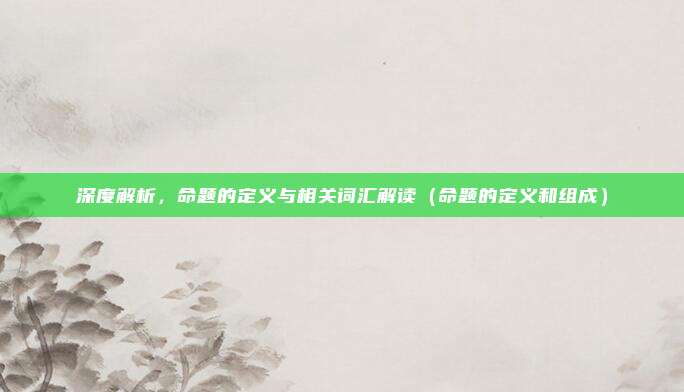 深度解析，命题的定义与相关词汇解读（命题的定义和组成）