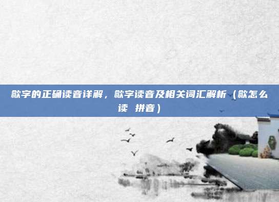 歙字的正确读音详解，歙字读音及相关词汇解析（歙怎么读 拼音）