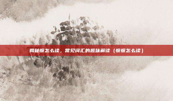 揭秘恹怎么读，常见词汇的趣味解读（恹恹怎么读）