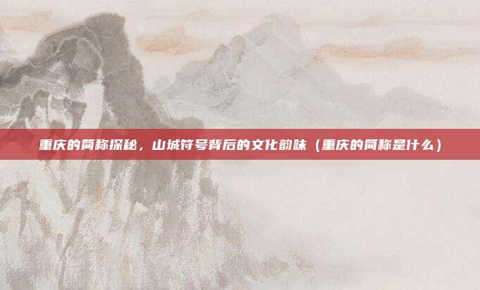重庆的简称探秘，山城符号背后的文化韵味（重庆的简称是什么）