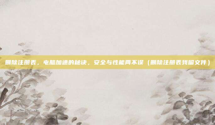 删除注册表，电脑加速的秘诀，安全与性能两不误（删除注册表残留文件）