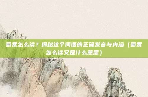 蜀黍怎么读？揭秘这个词语的正确发音与内涵（蜀黍怎么读又是什么意思）