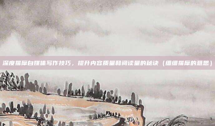 深度揣摩自媒体写作技巧，提升内容质量和阅读量的秘诀（细细揣摩的意思）