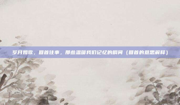 岁月如歌，回首往事，那些温暖我们记忆的瞬间（回首的意思解释）