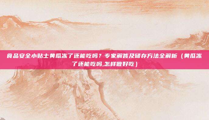 食品安全小贴士黄瓜冻了还能吃吗？专家解答及储存方法全解析（黄瓜冻了还能吃吗,怎样做好吃）
