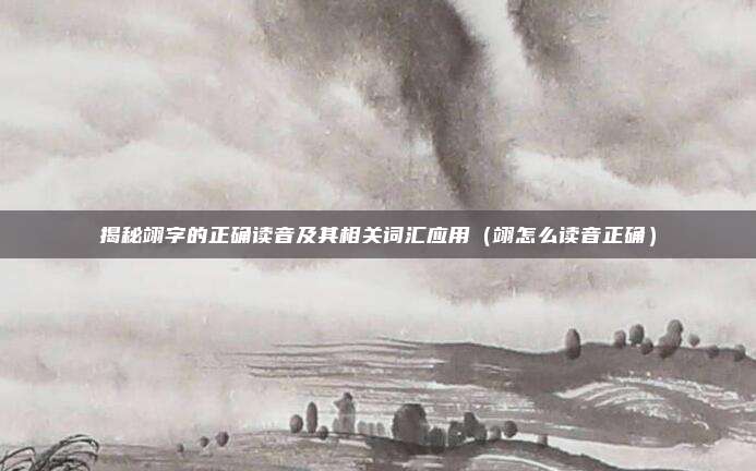 揭秘翊字的正确读音及其相关词汇应用（翊怎么读音正确）