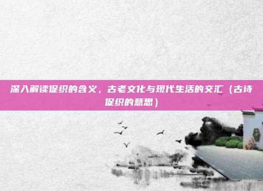 深入解读促织的含义，古老文化与现代生活的交汇（古诗促织的意思）