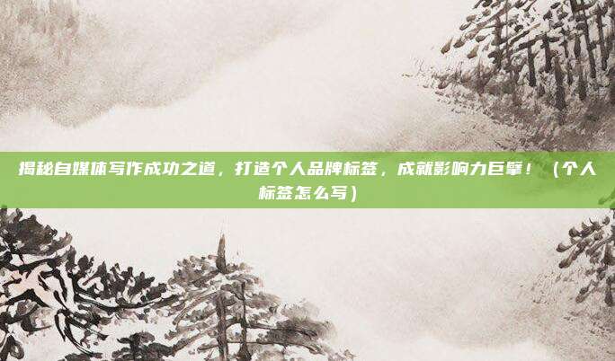 揭秘自媒体写作成功之道，打造个人品牌标签，成就影响力巨擘！（个人标签怎么写）