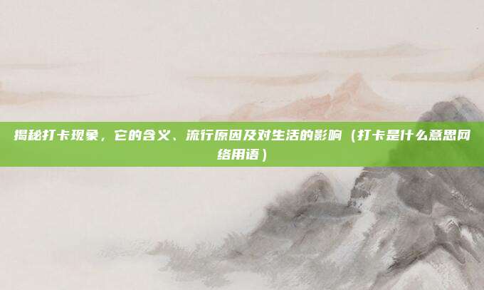 揭秘打卡现象，它的含义、流行原因及对生活的影响（打卡是什么意思网络用语）